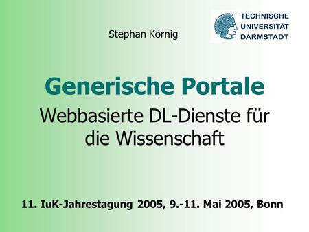 Generische Portale Webbasierte DL-Dienste für die Wissenschaft Stephan Körnig 11. IuK-Jahrestagung 2005, 9.-11. Mai 2005, Bonn.