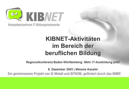 KIBNET-Aktivitäten im Bereich der beruflichen Bildung Regionalkonferenz Baden-Württemberg: Mehr IT-Ausbildung-jetzt! 8. Dezember 2003 | Melanie Kanzler.