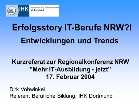 Erfolgsstory IT-Berufe NRW?! Entwicklungen und Trends Kurzreferat zur Regionalkonferenz NRW Mehr IT-Ausbildung - jetzt 17. Februar 2004 Dirk Vohwinkel.