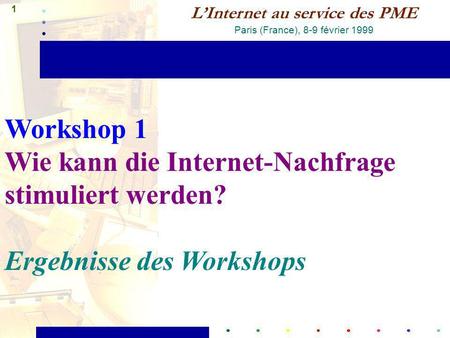 1 LInternet au service des PME Paris (France), 8-9 février 1999 Workshop 1 Wie kann die Internet-Nachfrage stimuliert werden? Ergebnisse des Workshops.