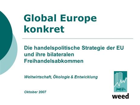 Global Europe konkret Die handelspolitische Strategie der EU und ihre bilateralen Freihandelsabkommen Weltwirtschaft, Ökologie & Entwicklung Oktober 2007.