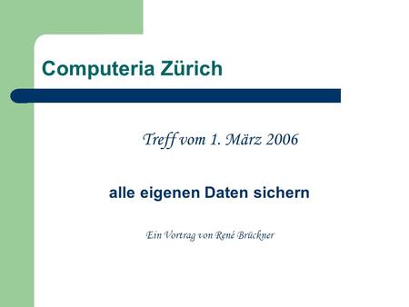 Computeria Zürich Treff vom 1. März 2006 alle eigenen Daten sichern Ein Vortrag von René Brückner.