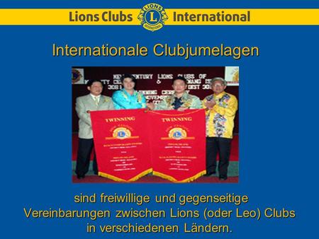 Sind freiwillige und gegenseitige Vereinbarungen zwischen Lions (oder Leo) Clubs in verschiedenen Ländern. Internationale Clubjumelagen.