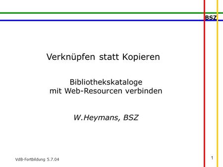 BSZ VdB-Fortbildung 5.7.04 1 Verknüpfen statt Kopieren Bibliothekskataloge mit Web-Resourcen verbinden W.Heymans, BSZ.