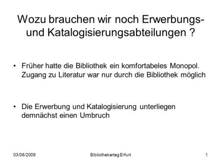 03/06/2009Bibliothekartag Erfurt1 Wozu brauchen wir noch Erwerbungs- und Katalogisierungsabteilungen ? Früher hatte die Bibliothek ein komfortabeles Monopol.