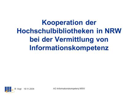 R. Vogt 19.11.2004 AG Informationskompetenz NRW Kooperation der Hochschulbibliotheken in NRW bei der Vermittlung von Informationskompetenz.