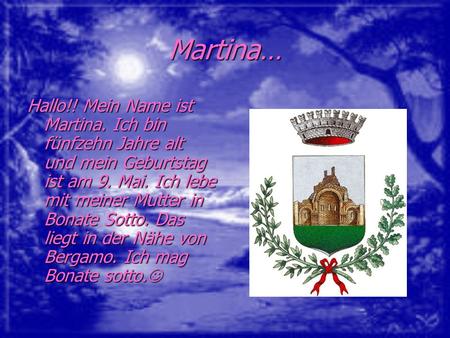 Martina… Hallo!! Mein Name ist Martina. Ich bin fünfzehn Jahre alt und mein Geburtstag ist am 9. Mai. Ich lebe mit meiner Mutter in Bonate Sotto. Das liegt.