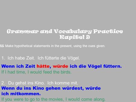 Grammar and Vocabulary Practice Kapitel 9 15 Make hypothetical statements in the present, using the cues given. 1. Ich habe Zeit. Ich fütterte die Vögel.