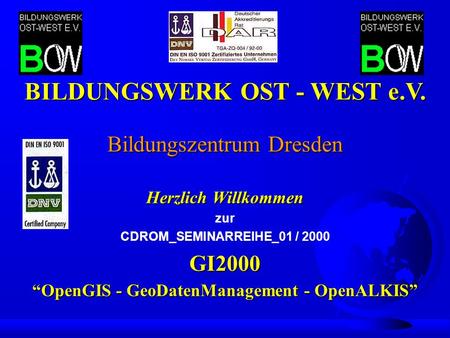 Bildungszentrum Dresden Herzlich Willkommen zur CDROM_SEMINARREIHE_01 / 2000GI2000 OpenGIS - GeoDatenManagement - OpenALKIS BILDUNGSWERK OST - WEST e.V.