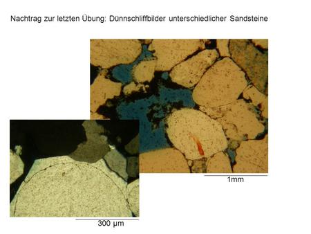 Nachtrag zur letzten Übung: Dünnschliffbilder unterschiedlicher Sandsteine 1mm 300 µm.