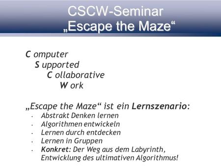 CSCW-Seminar Escape the Maze C omputer S upported C ollaborative W ork Escape the Maze ist ein Lernszenario: Abstrakt Denken lernen Algorithmen entwickeln.