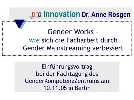 Gender Works – wie sich die Facharbeit durch Gender Mainstreaming verbessert Einführungsvortrag bei der Fachtagung des GenderKompetenzZentrums am 10.11.05.