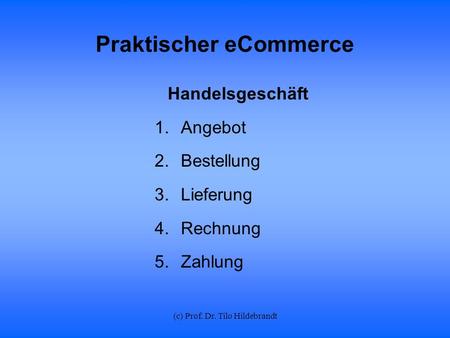 (c) Prof. Dr. Tilo Hildebrandt Praktischer eCommerce Handelsgeschäft 1.Angebot 2.Bestellung 3.Lieferung 4.Rechnung 5.Zahlung.