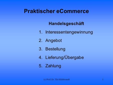 (c) Prof. Dr. Tilo Hildebrandt Praktischer eCommerce Handelsgeschäft 1.Interessentengewinnung 2.Angebot 3.Bestellung 4.Lieferung/Übergabe 5.Zahlung 1.