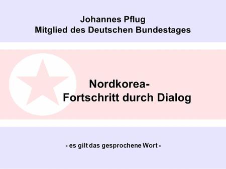 Johannes Pflug Mitglied des Deutschen Bundestages Nordkorea- Fortschritt durch Dialog - es gilt das gesprochene Wort - © Johannes.