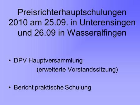 Preisrichterhauptschulungen 2010 am 25.09. in Unterensingen und 26.09 in Wasseralfingen DPV Hauptversammlung (erweiterte Vorstandssitzung) Bericht praktische.