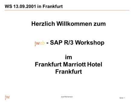 Jw Axel Röthemeier Seite 1 WS 13.09.2001 in Frankfurt Herzlich Willkommen zum jweb - SAP R/3 Workshop im Frankfurt Marriott Hotel Frankfurt.
