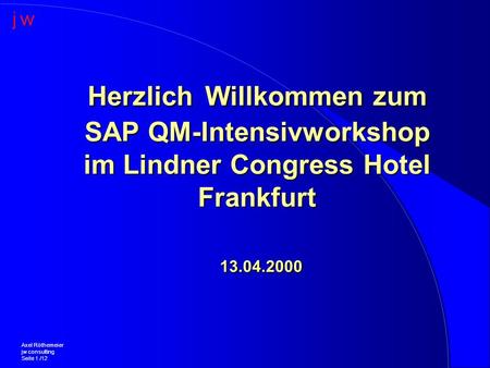Herzlich Willkommen zum SAP QM-Intensivworkshop im Lindner Congress Hotel Frankfurt 13.04.2000 Axel Röthemeier jw consulting Seite 1 /12.
