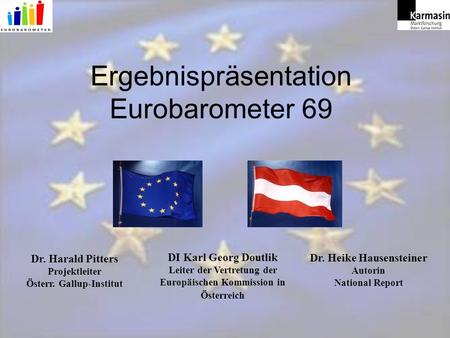 Ergebnispräsentation Eurobarometer 69 DI Karl Georg Doutlik Leiter der Vertretung der Europäischen Kommission in Österreich Dr. Harald Pitters Projektleiter.
