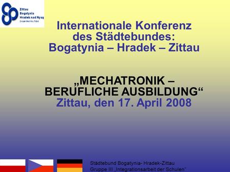 Internationale Konferenz des Städtebundes: Bogatynia – Hradek – Zittau MECHATRONIK – BERUFLICHE AUSBILDUNG Zittau, den 17. April 2008 Städtebund Bogatynia-
