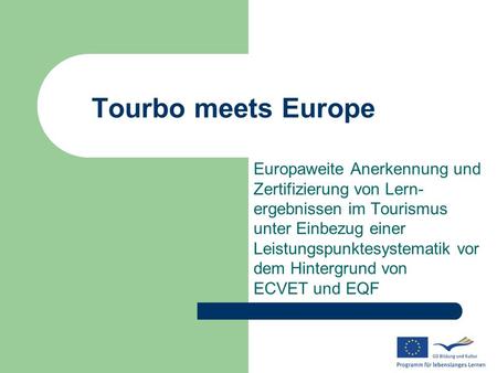 Tourbo meets Europe Europaweite Anerkennung und Zertifizierung von Lern-ergebnissen im Tourismus unter Einbezug einer Leistungspunktesystematik vor.