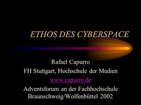 ETHOS DES CYBERSPACE Rafael Capurro FH Stuttgart, Hochschule der Medien www.capurro.de Adventsforum an der Fachhochschule Braunschweig/Wolfenbüttel 2002.
