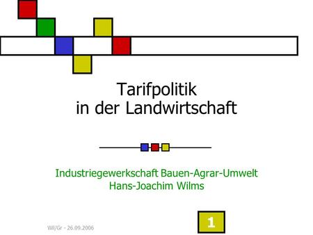 Wil/Gr - 26.09.2006 1 Tarifpolitik in der Landwirtschaft Industriegewerkschaft Bauen-Agrar-Umwelt Hans-Joachim Wilms.