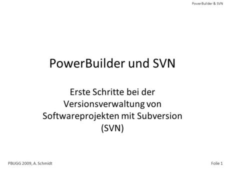 PowerBuilder und SVN Erste Schritte bei der Versionsverwaltung von Softwareprojekten mit Subversion (SVN) PBUGG 2009, A. Schmidt.