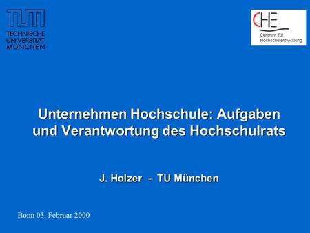 Unternehmen Hochschule: Aufgaben und Verantwortung des Hochschulrats J. Holzer - TU München Bonn 03. Februar 2000 Centrum für Hochschulentwicklung.