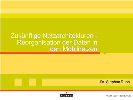 All rights reserved © 2005, Alcatel Zukünftige Netzarchitekturen - Reorganisation der Daten in den Mobilnetzen Dr. Stephan Rupp.