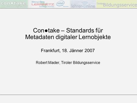 Contake – Standards für Metadaten digitaler Lernobjekte Frankfurt, 18. Jänner 2007 Robert Mader, Tiroler Bildungsservice.