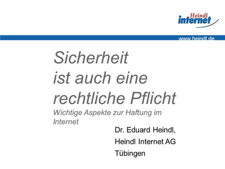 Www.heindl.de Sicherheit ist auch eine rechtliche Pflicht Wichtige Aspekte zur Haftung im Internet Dr. Eduard Heindl, Heindl Internet AG Tübingen.