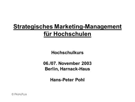 P ROFIL P LUS Strategisches Marketing-Management für Hochschulen Hochschulkurs 06./07. November 2003 Berlin, Harnack-Haus Hans-Peter Pohl.