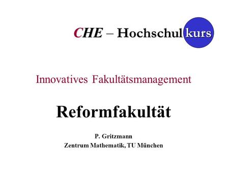 CHE – Hochschul Innovatives Fakultätsmanagement Reformfakultät P. Gritzmann Zentrum Mathematik, TU München kurs.