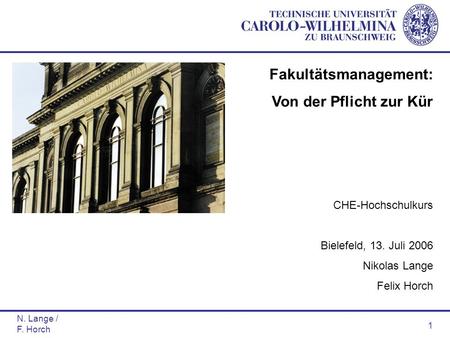 N. Lange / F. Horch 1 Fakultätsmanagement: Von der Pflicht zur Kür CHE-Hochschulkurs Bielefeld, 13. Juli 2006 Nikolas Lange Felix Horch.