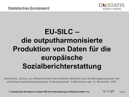 EU-SILC – die outputharmonisierte Produktion von Daten für die europäische Sozialberichterstattung Workshop „Dialog von Wissenschaft und amtlicher Statistik.