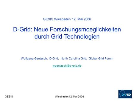 GESISWiesbaden 12. Mai 2006 GESIS Wiesbaden 12. Mai 2006 D-Grid: Neue Forschungsmoeglichkeiten durch Grid-Technologien Wolfgang Gentzsch, D-Grid, North.