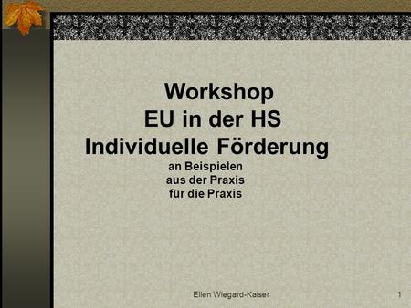 Ellen Wiegard-Kaiser1 Workshop EU in der HS Individuelle Förderung an Beispielen aus der Praxis für die Praxis.