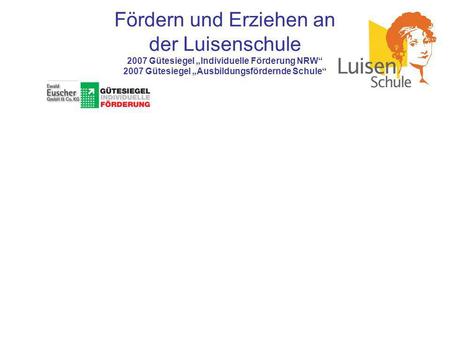 Fördern und Erziehen an der Luisenschule 2007 Gütesiegel „Individuelle Förderung NRW“ 2007 Gütesiegel „Ausbildungsfördernde Schule“