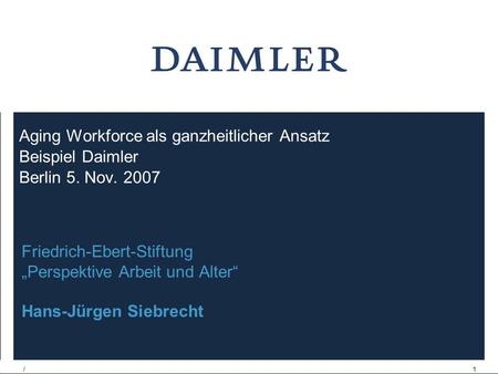 /1 Aging Workforce als ganzheitlicher Ansatz Beispiel Daimler Berlin 5. Nov. 2007 Friedrich-Ebert-Stiftung Perspektive Arbeit und Alter Hans-Jürgen Siebrecht.
