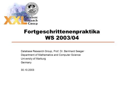 Fortgeschrittenenpraktika WS 2003/04 Database Research Group, Prof. Dr. Bernhard Seeger Department of Mathematics and Computer Science University of Marburg.