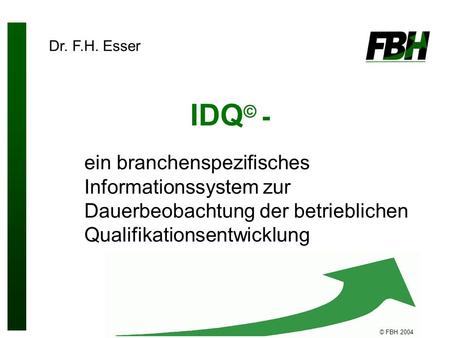 © FBH 2004 IDQ © - ein branchenspezifisches Informationssystem zur Dauerbeobachtung der betrieblichen Qualifikationsentwicklung Dr. F.H. Esser.