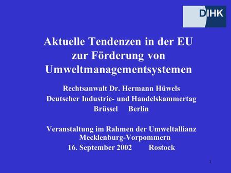1 Aktuelle Tendenzen in der EU zur Förderung von Umweltmanagementsystemen Rechtsanwalt Dr. Hermann Hüwels Deutscher Industrie- und Handelskammertag Brüssel.