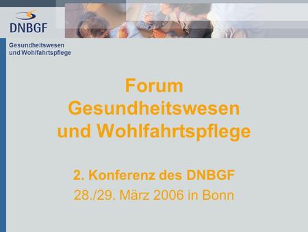 Gesundheitswesen und Wohlfahrtspflege Forum Gesundheitswesen und Wohlfahrtspflege 2. Konferenz des DNBGF 28./29. März 2006 in Bonn.
