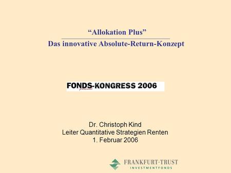 Dr. Christoph Kind Leiter Quantitative Strategien Renten 1. Februar 2006 Allokation Plus Das innovative Absolute-Return-Konzept.