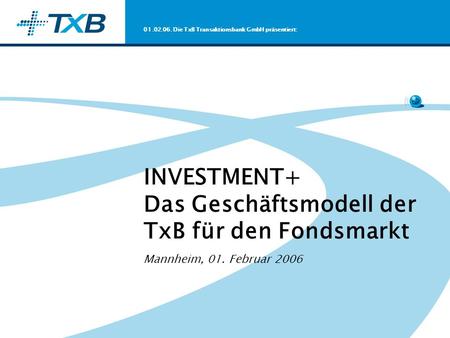 01.02.06. Die TxB Transaktionsbank GmbH präsentiert: INVESTMENT+ Das Geschäftsmodell der TxB für den Fondsmarkt Mannheim, 01. Februar 2006.