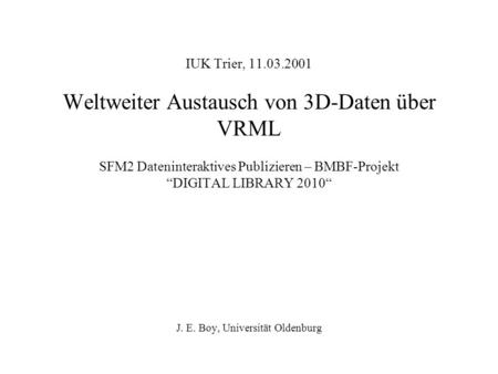 IUK Trier, 11.03.2001 Weltweiter Austausch von 3D-Daten über VRML SFM2 Dateninteraktives Publizieren – BMBF-Projekt DIGITAL LIBRARY 2010 J. E. Boy, Universität.