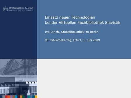 Einsatz neuer Technologien bei der Virtuellen Fachbibliothek Slavistik Ivo Ulrich, Staatsbibliothek zu Berlin 98. Bibliothekartag, Erfurt, 3. Juni 2009.