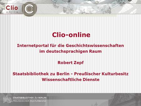 Clio-online Internetportal für die Geschichtswissenschaften im deutschsprachigen Raum Robert Zepf Staatsbibliothek zu Berlin - Preußischer Kulturbesitz.