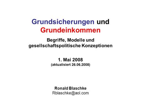 Ronald Blaschke Rblaschke@aol.com Grundsicherungen und Grundeinkommen Begriffe, Modelle und gesellschaftspolitische Konzeptionen 1. Mai 2008 (aktualisiert.